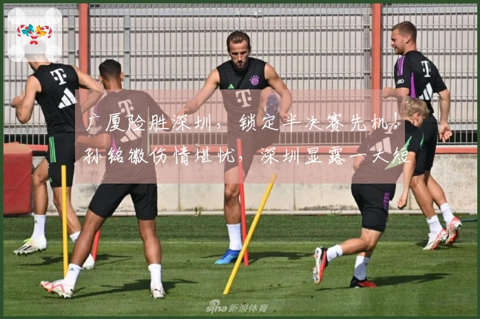 广厦险胜深圳，锁定半决赛先机！孙铭徽伤情堪忧，深圳显露一大短板