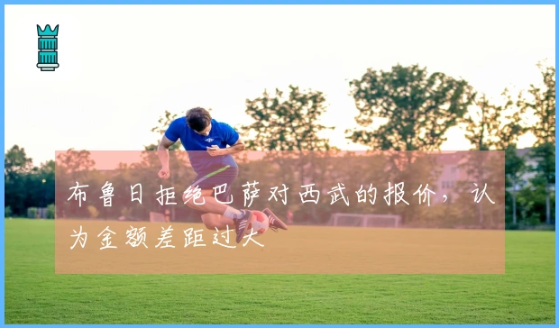 布鲁日拒绝巴萨对西武的报价，认为金额差距过大