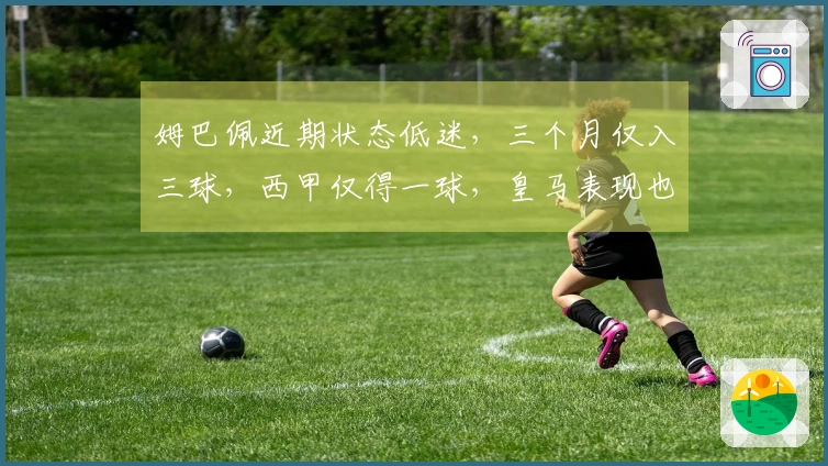 姆巴佩近期状态低迷，三个月仅入三球，西甲仅得一球，皇马表现也受波及